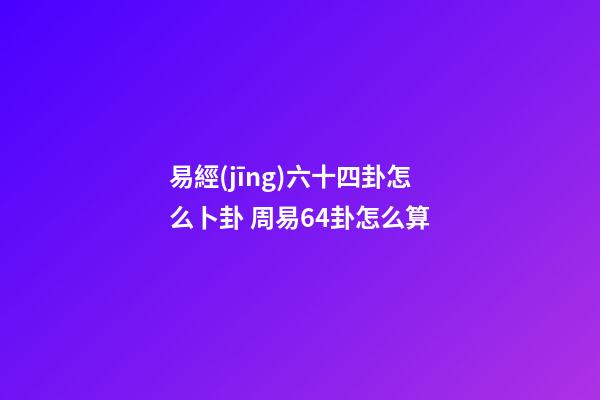 易經(jīng)六十四卦怎么卜卦 周易64卦怎么算